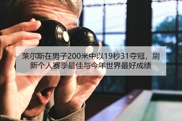 莱尔斯在男子200米中以19秒31夺冠，刷新个人赛季最佳与今年世界最好成绩